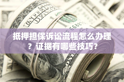 北京抵押担保诉讼流程怎么办理？证据有哪些技巧？