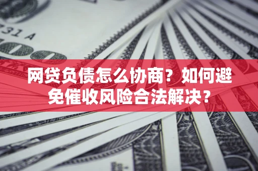 北京网贷负债怎么协商？如何避免催收风险合法解决？