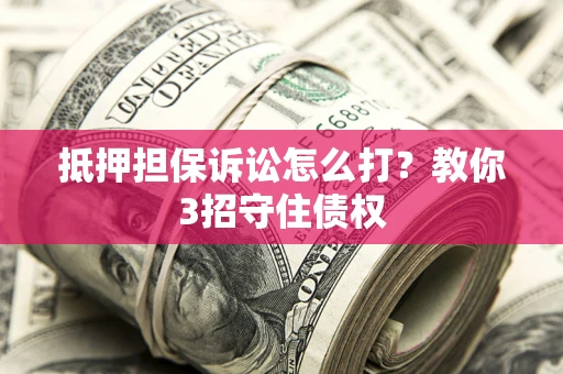 北京抵押担保诉讼怎么打？教你3招守住债权