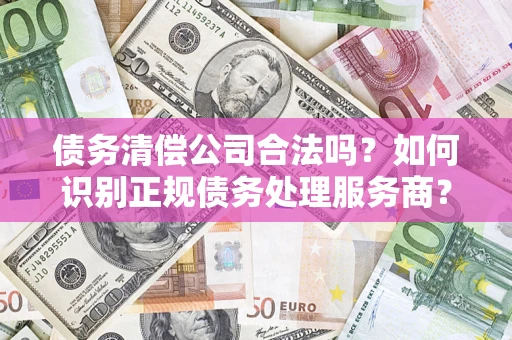 北京债务清偿公司合法吗？如何识别正规债务处理服务商？