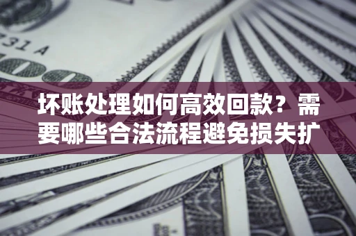 北京坏账处理如何高效回款？需要哪些合法流程避免损失扩大？