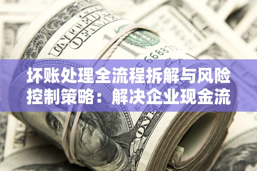 北京坏账处理全流程拆解与风险控制策略：解决企业现金流顽疾的实战指南