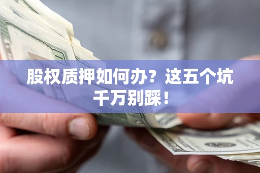 北京股权质押如何办？这五个坑千万别踩！
