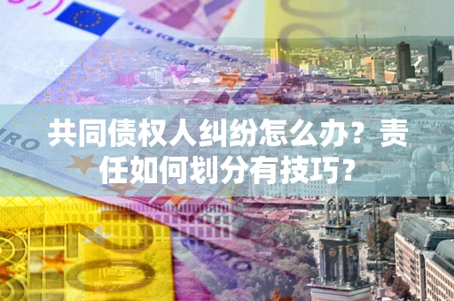北京共同债权人纠纷怎么办？责任如何划分有技巧？