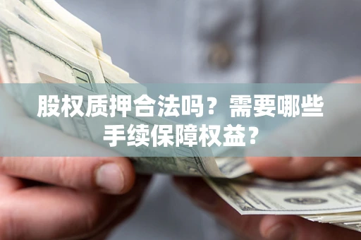 北京股权质押合法吗？需要哪些手续保障权益？