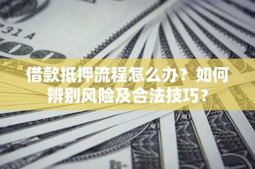 北京借款抵押流程怎么办？如何辨别风险及合法技巧？