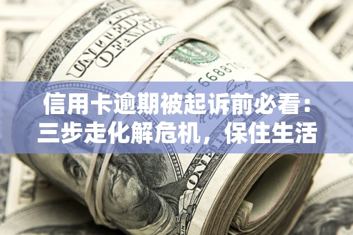 北京信用卡逾期被起诉前必看：三步走化解危机，保住生活尊严