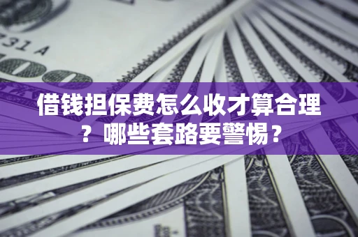 北京借钱担保费怎么收才算合理？哪些套路要警惕？