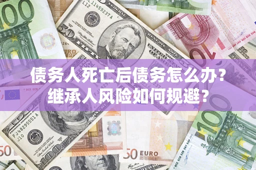 北京债务人死亡后债务怎么办？继承人风险如何规避？