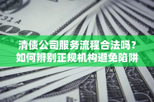 北京清债公司服务流程合法吗？如何辨别正规机构避免陷阱？