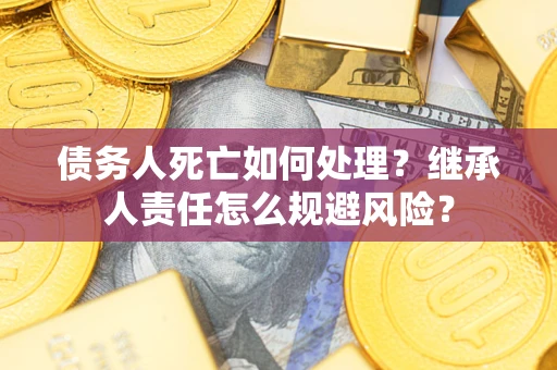 北京债务人死亡如何处理?继承人责任怎么规避风险? 北京债务人死亡如何处理?继承人责任怎么规避风险?