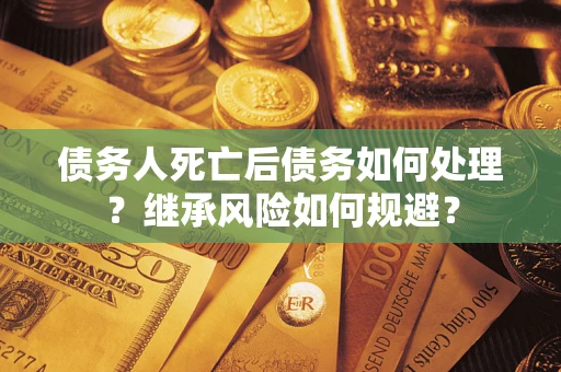 北京债务人死亡后债务如何处理？继承风险如何规避？