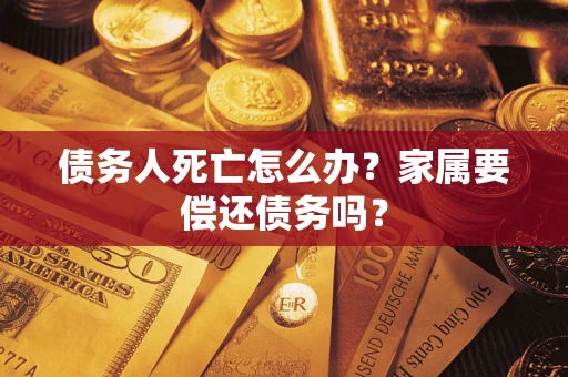 北京债务人死亡怎么办？家属要偿还债务吗？