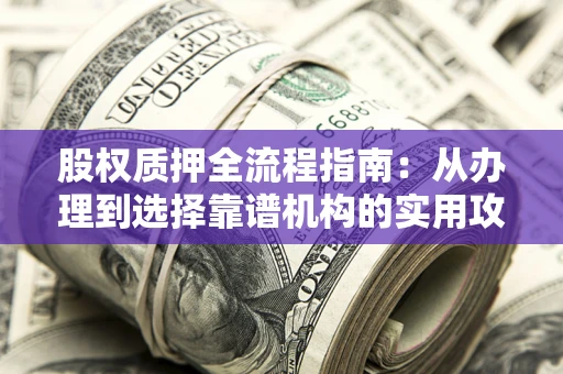 北京股权质押全流程指南：从办理到选择靠谱机构的实用攻略