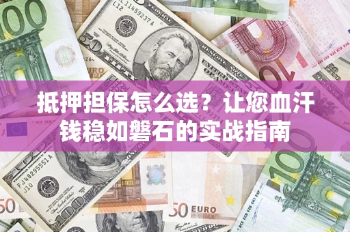 北京抵押担保怎么选？让您血汗钱稳如磐石的实战指南