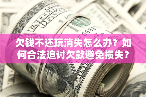 北京欠钱不还玩消失怎么办?如何合法追讨欠款避免损失? 北京欠钱不还玩消失怎么办?如何合法追讨欠款避免损失?