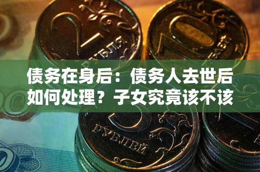 北京债务在身后：债务人去世后如何处理？子女究竟该不该还钱？