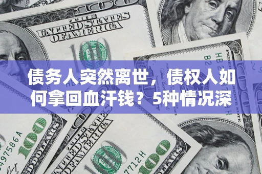 北京债务人突然离世，债权人如何拿回血汗钱？5种情况深度解析
