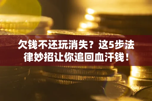 北京欠钱不还玩消失？这5步法律妙招让你追回血汗钱！