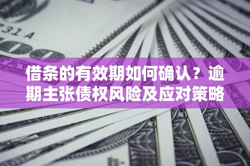 北京借条的有效期如何确认？逾期主张债权风险及应对策略？