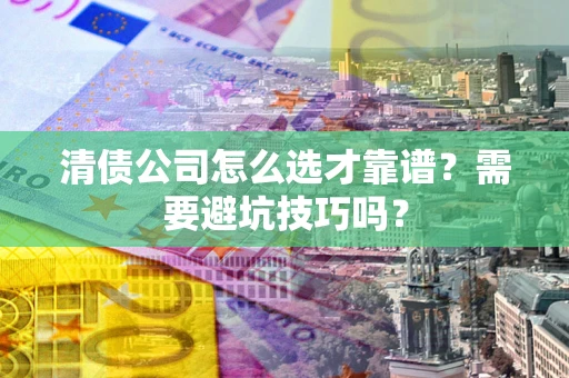 北京清债公司怎么选才靠谱？需要避坑技巧吗？
