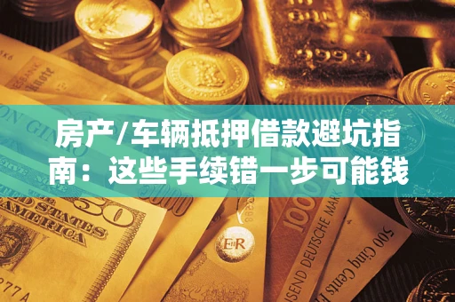 北京房产/车辆抵押借款避坑指南：这些手续错一步可能钱房两空