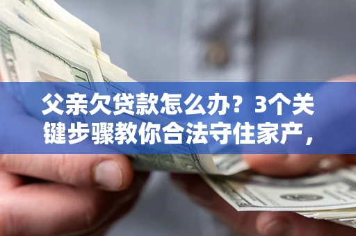 北京父亲欠贷款怎么办？3个关键步骤教你合法守住家产，别再傻傻替还了！