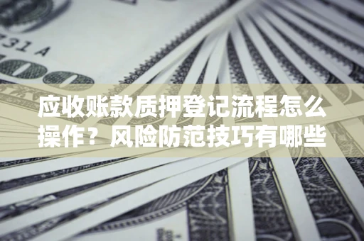 北京应收账款质押登记流程怎么操作?风险防范技巧有哪些全面解析? 北京应收账款质押登记流程怎么操作?风险防范技巧有哪些全面解析?
