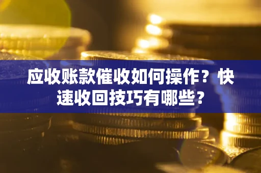 北京应收账款催收如何操作？快速收回技巧有哪些？