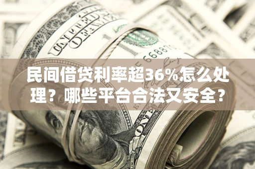 北京民间借贷利率超36%怎么处理？哪些平台合法又安全？