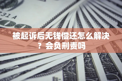 北京被起诉后无钱偿还怎么解决？会负刑责吗