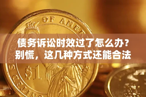 北京债务诉讼时效过了怎么办？别慌，这几种方式还能合法追讨！