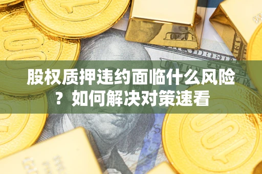 北京股权质押违约面临什么风险？如何解决对策速看
