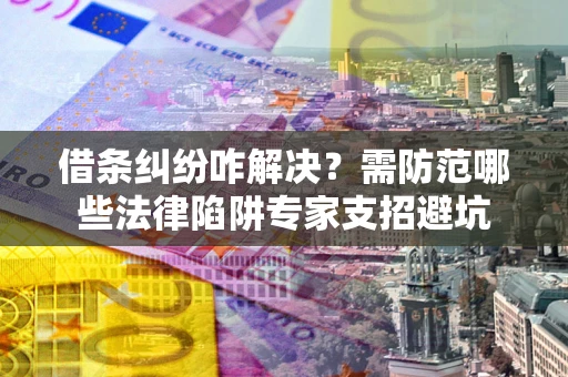 北京借条纠纷咋解决？需防范哪些法律陷阱专家支招避坑