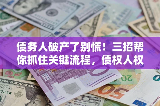 北京债务人破产了别慌！三招帮你抓住关键流程，债权人权益不再缩水