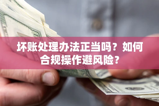 北京坏账处理办法正当吗？如何合规操作避风险？