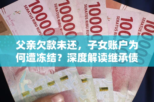 北京父亲欠款未还，子女账户为何遭冻结？深度解读继承债务迷局