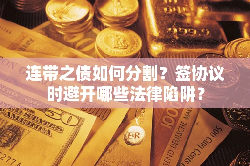 北京连带之债如何分割？签协议时避开哪些法律陷阱？