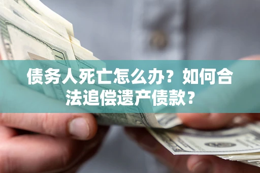 北京债务人死亡怎么办？如何合法追偿遗产债款？