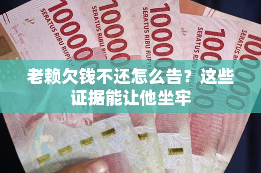 北京老赖欠钱不还怎么告？这些证据能让他坐牢