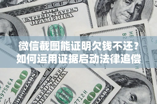 北京微信截图能证明欠钱不还？如何运用证据启动法律追偿程序？