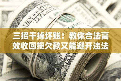 北京三招干掉坏账！教你合法高效收回拖欠款又能避开违法雷区