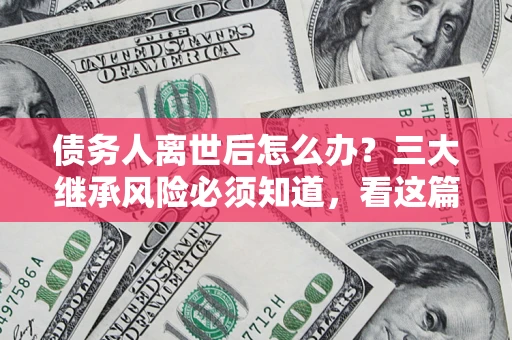 北京债务人离世后怎么办？三大继承风险必须知道，看这篇就够了