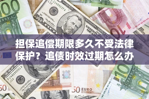 北京担保追偿期限多久不受法律保护？追债时效过期怎么办？