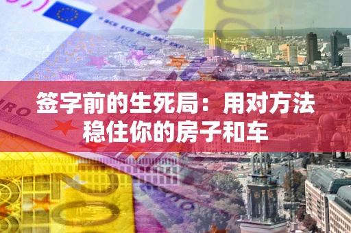 北京签字前的生死局：用对方法稳住你的房子和车
