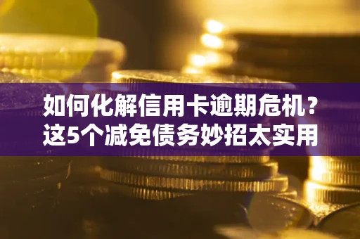 北京如何化解信用卡逾期危机？这5个减免债务妙招太实用