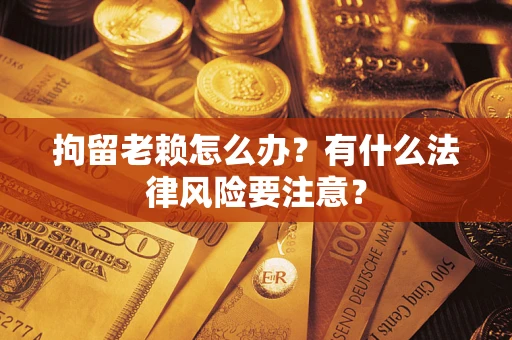 北京拘留老赖怎么办？有什么法律风险要注意？