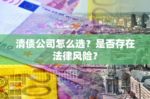 北京清债公司怎么选？是否存在法律风险？