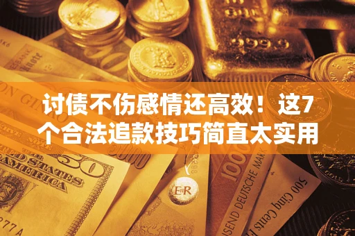 北京讨债不伤感情还高效！这7个合法追款技巧简直太实用