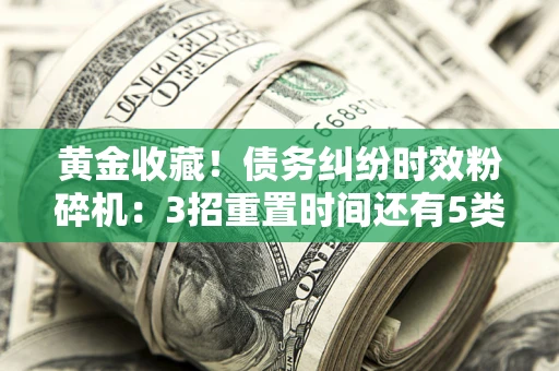 北京黄金收藏！债务纠纷时效粉碎机：3招重置时间还有5类不设年限的特殊债务